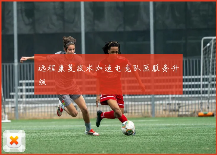 远程康复技术加速电竞队医服务升级
