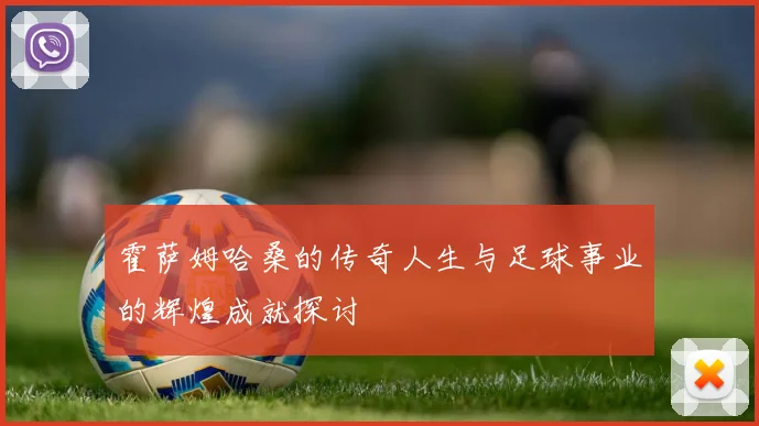 霍萨姆哈桑的传奇人生与足球事业的辉煌成就探讨
