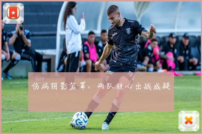 伤病阴影笼罩，两队核心出战成疑