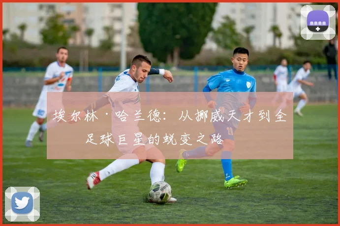 埃尔林·哈兰德：从挪威天才到全球足球巨星的蜕变之路