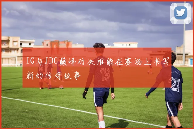 IG与JDG巅峰对决谁能在赛场上书写新的传奇故事