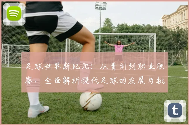 足球世界新纪元：从青训到职业联赛，全面解析现代足球的发展与挑战