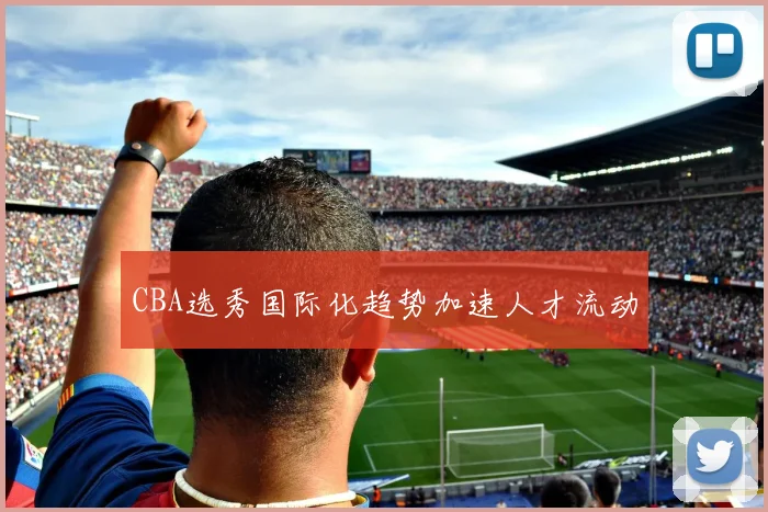CBA选秀国际化趋势加速人才流动