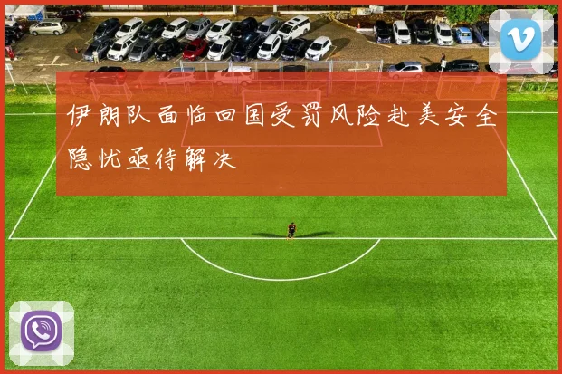 伊朗队面临回国受罚风险赴美安全隐忧亟待解决