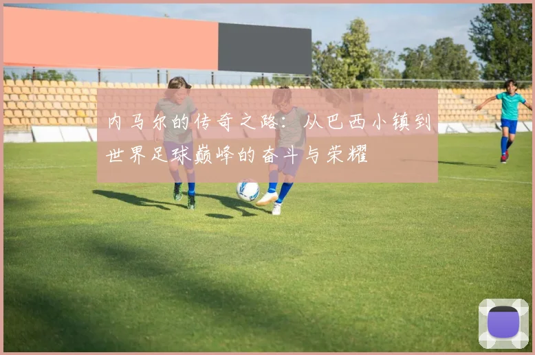 内马尔的传奇之路：从巴西小镇到世界足球巅峰的奋斗与荣耀