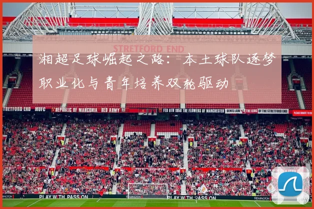 湘超足球崛起之路：本土球队逐梦职业化与青年培养双轮驱动