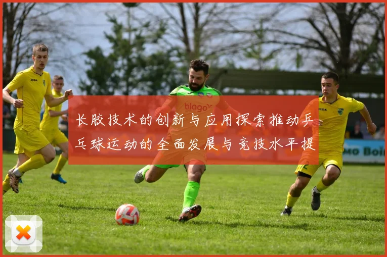 长胶技术的创新与应用探索推动乒乓球运动的全面发展与竞技水平提升
