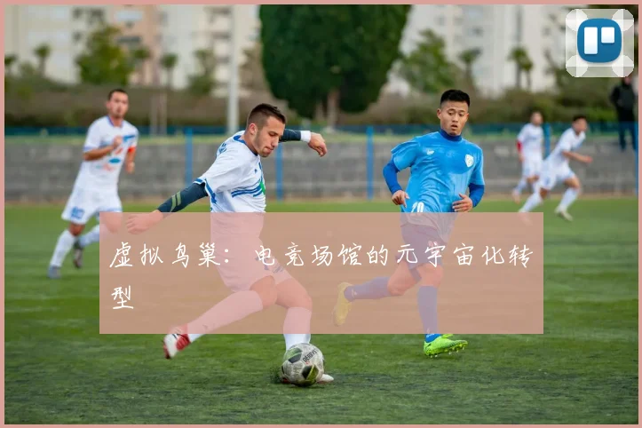 虚拟鸟巢：电竞场馆的元宇宙化转型