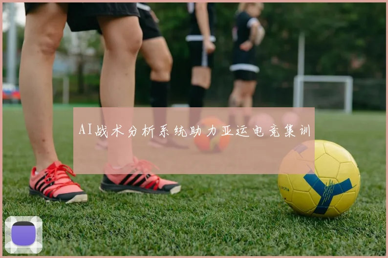 AI战术分析系统助力亚运电竞集训
