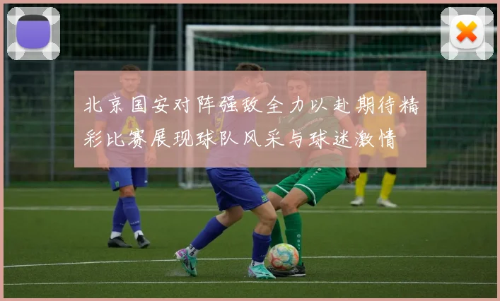 北京国安对阵强敌全力以赴期待精彩比赛展现球队风采与球迷激情