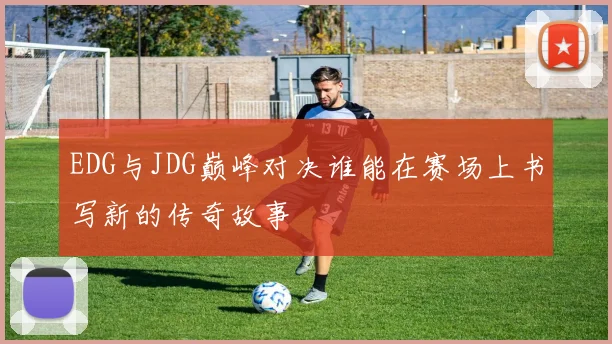 EDG与JDG巅峰对决谁能在赛场上书写新的传奇故事