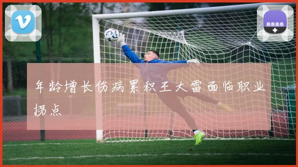 年龄增长伤病累积王大雷面临职业拐点