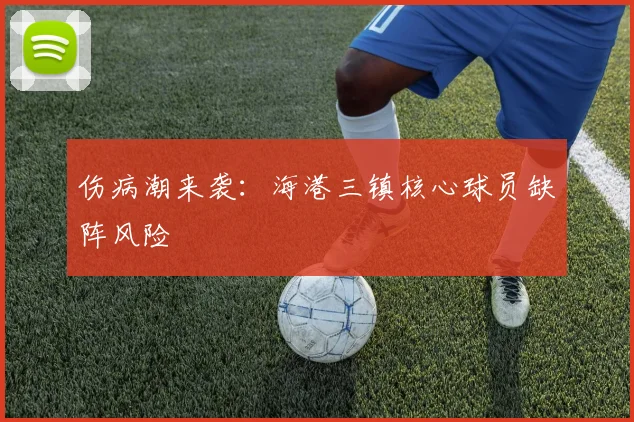 伤病潮来袭：海港三镇核心球员缺阵风险