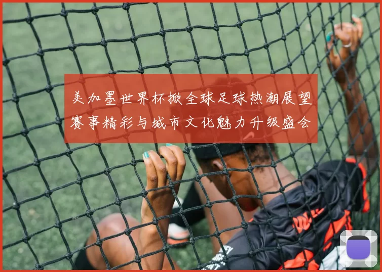 美加墨世界杯掀全球足球热潮展望赛事精彩与城市文化魅力升级盛会