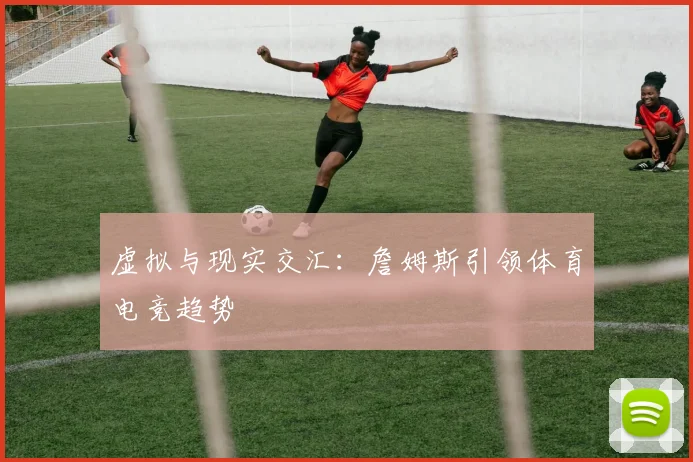 虚拟与现实交汇：詹姆斯引领体育电竞趋势
