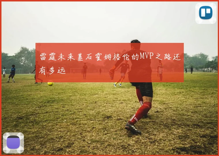 雷霆未来基石霍姆格伦的MVP之路还有多远