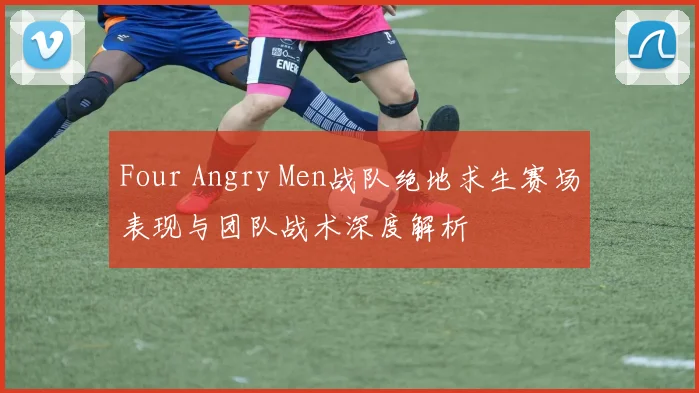 Four Angry Men战队绝地求生赛场表现与团队战术深度解析