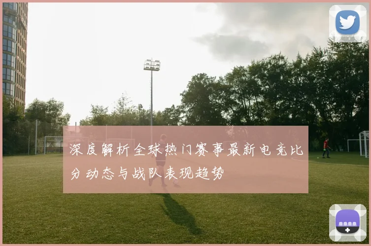 深度解析全球热门赛事最新电竞比分动态与战队表现趋势
