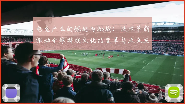电竞产业的崛起与挑战：技术革新推动全球游戏文化的变革与未来发展
