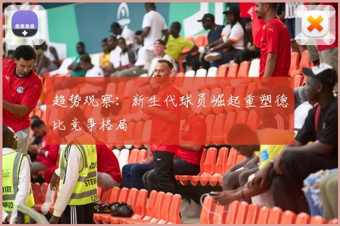 趋势观察：新生代球员崛起重塑德比竞争格局