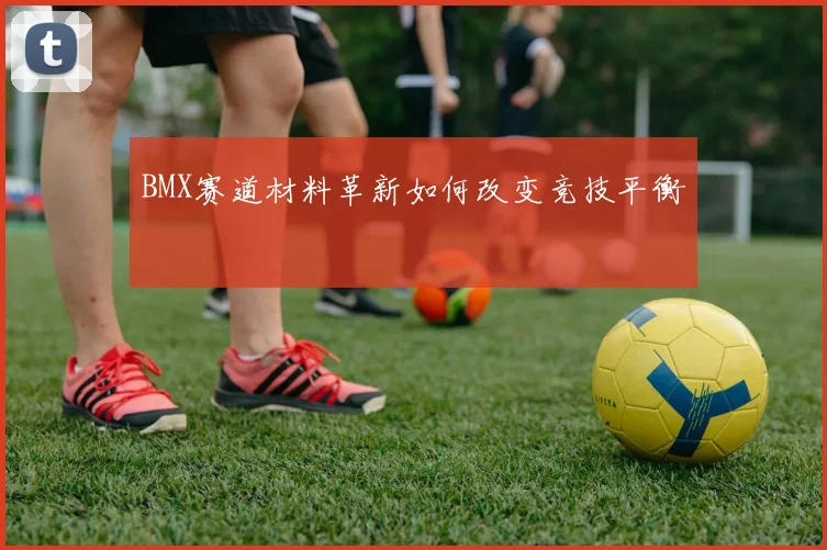 BMX赛道材料革新如何改变竞技平衡
