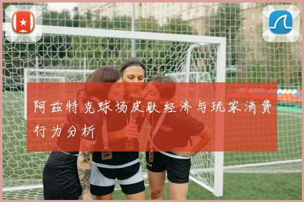 阿兹特克球场皮肤经济与玩家消费行为分析