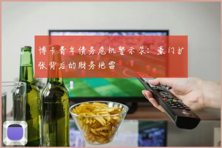 博卡青年债务危机警示录：豪门扩张背后的财务地雷