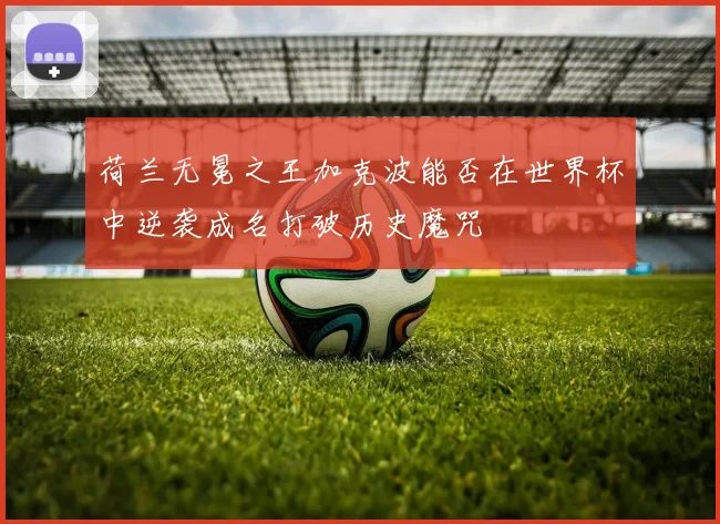 荷兰无冕之王加克波能否在世界杯中逆袭成名打破历史魔咒